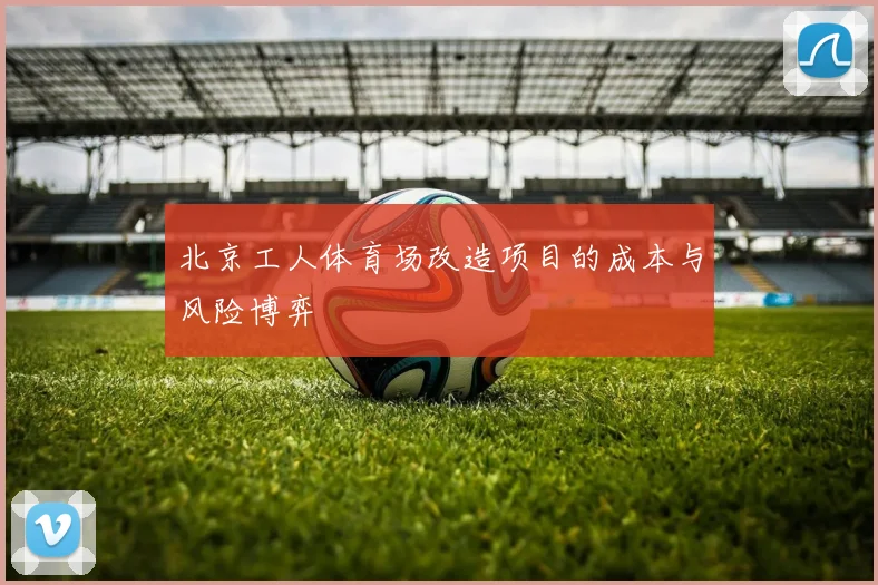 北京工人体育场改造项目的成本与风险博弈