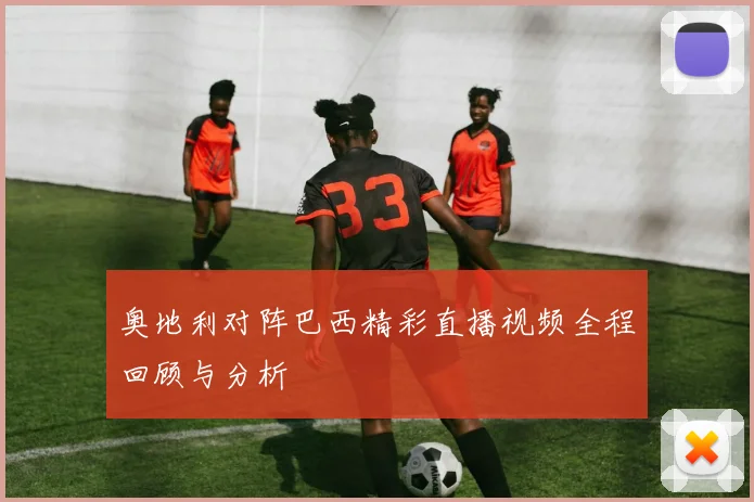 奥地利对阵巴西精彩直播视频全程回顾与分析
