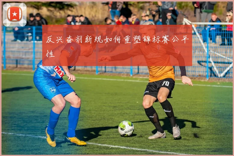 反兴奋剂新规如何重塑锦标赛公平性