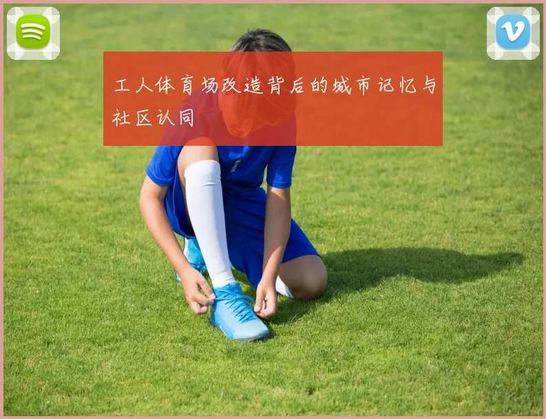 工人体育场改造背后的城市记忆与社区认同
