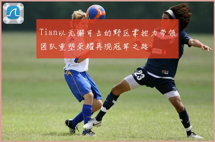 Tian以无懈可击的野区掌控力带领团队重塑荣耀再现冠军之路