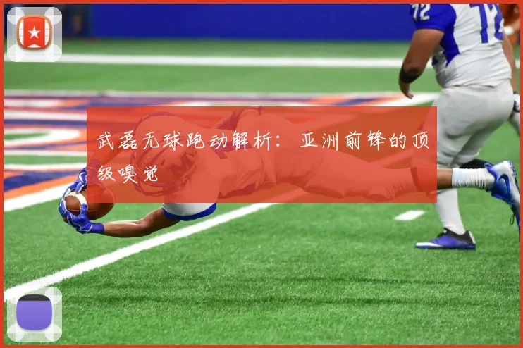 武磊无球跑动解析：亚洲前锋的顶级嗅觉