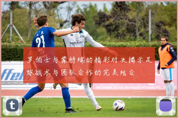 罗伯士与蒙特瑞的精彩对决揭示足球战术与团队合作的完美结合