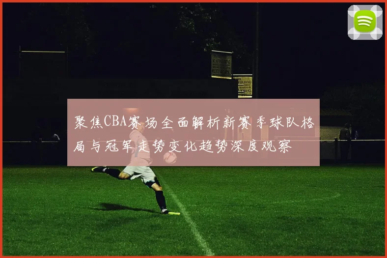 聚焦CBA赛场全面解析新赛季球队格局与冠军走势变化趋势深度观察