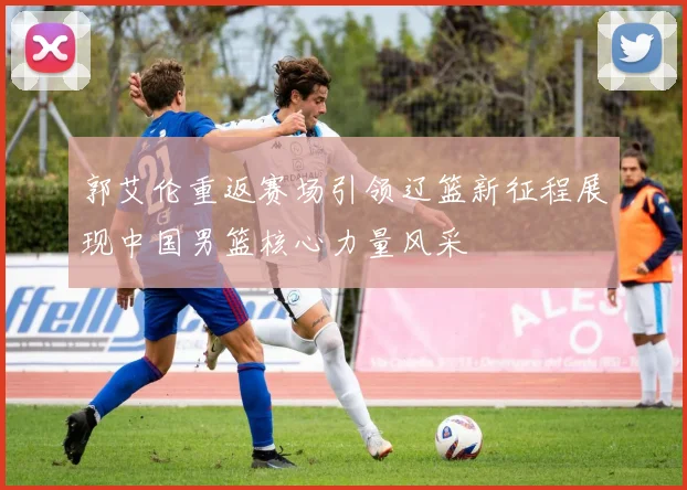 郭艾伦重返赛场引领辽篮新征程展现中国男篮核心力量风采