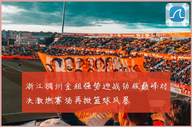 浙江稠州金租强势迎战劲旅巅峰对决激燃赛场再掀篮球风暴
