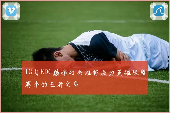 IG与EDG巅峰对决谁将成为英雄联盟赛季的王者之争