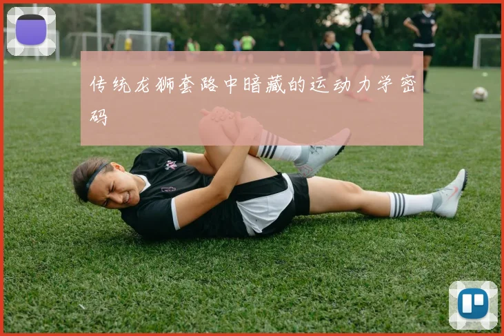 传统龙狮套路中暗藏的运动力学密码