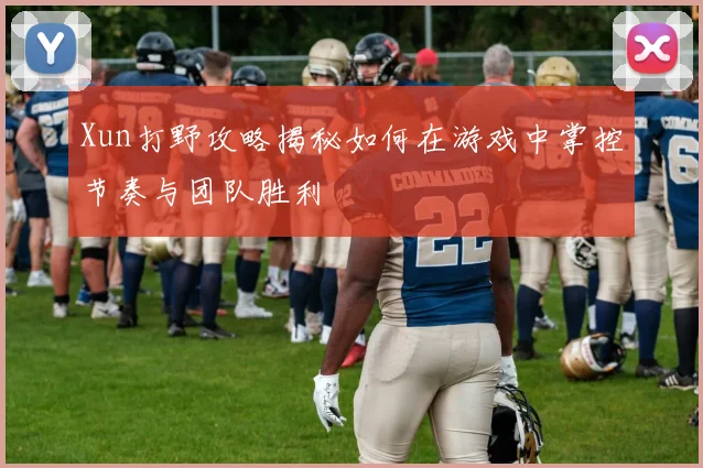 Xun打野攻略揭秘如何在游戏中掌控节奏与团队胜利