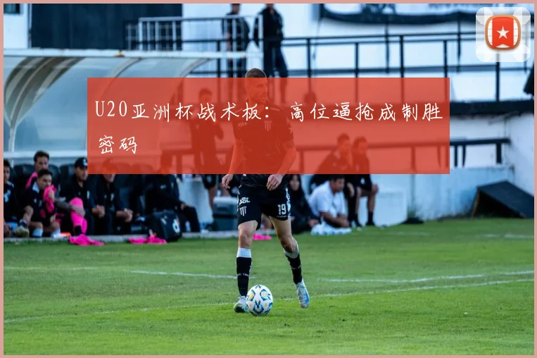 U20亚洲杯战术板：高位逼抢成制胜密码