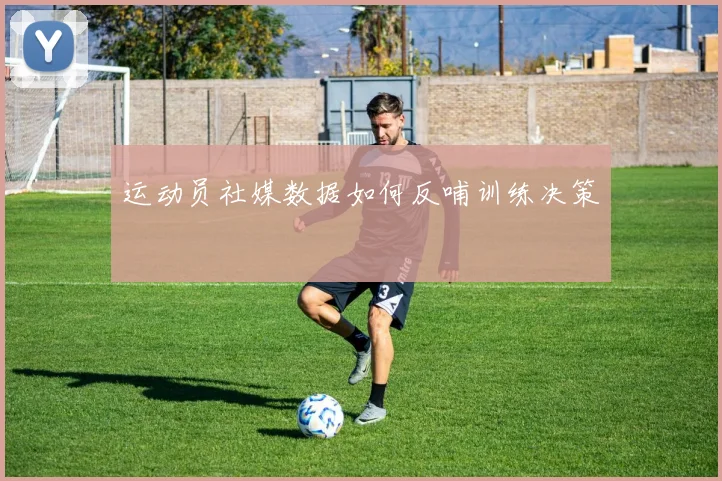 运动员社媒数据如何反哺训练决策