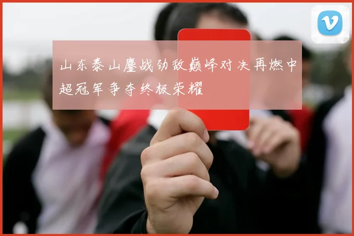 山东泰山鏖战劲敌巅峰对决再燃中超冠军争夺终极荣耀